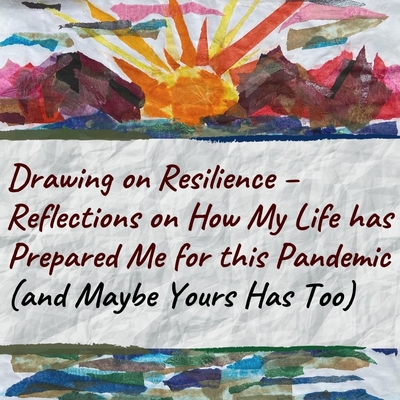 Drawing on Resilience – Reflections on How My Life has Prepared Me for this Pandemic (and Maybe Yours Has Too)